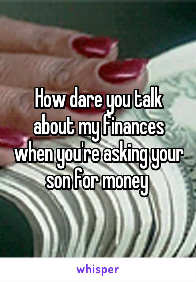 How dare you talk about my finances when you're asking your son for money 