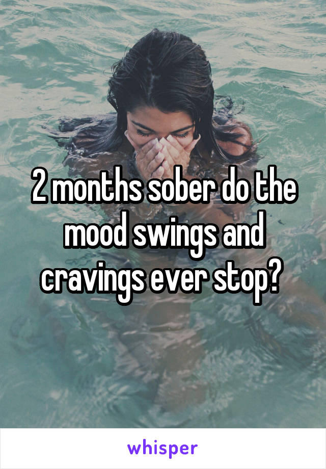 2 months sober do the mood swings and cravings ever stop? 