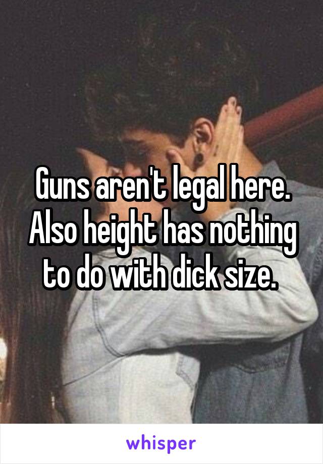 Guns aren't legal here. Also height has nothing to do with dick size. 