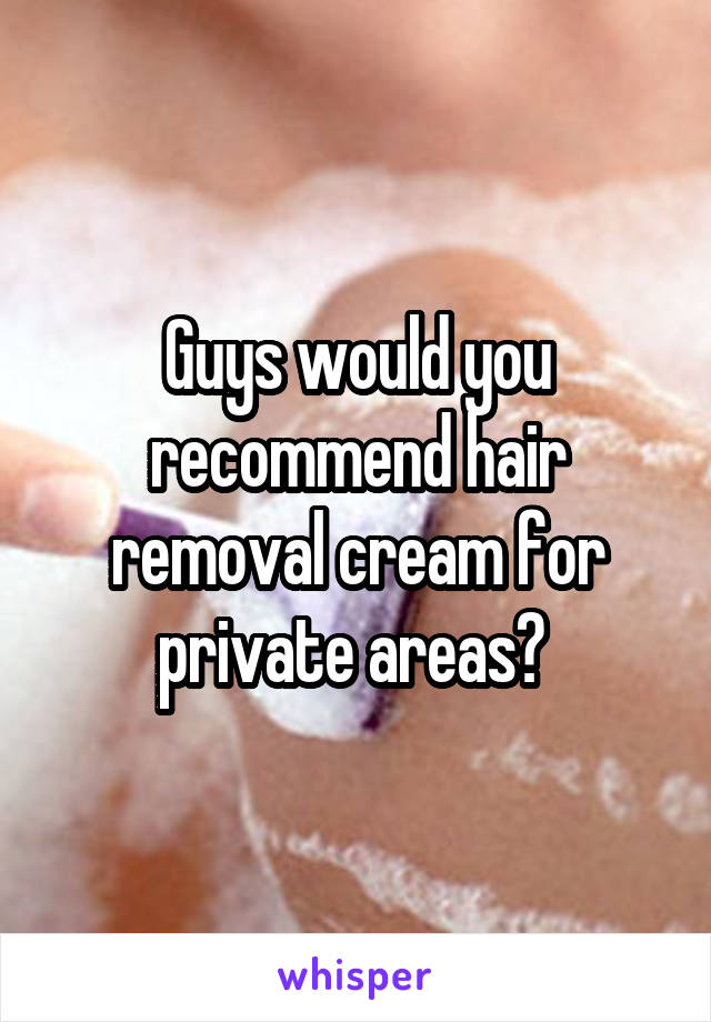 Guys would you recommend hair removal cream for private areas? 