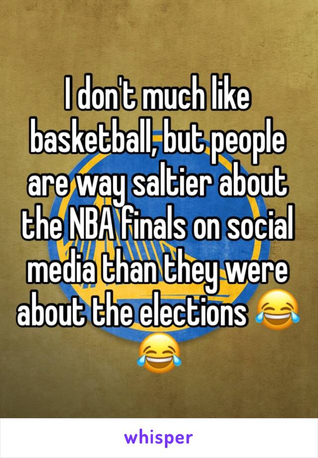 I don't much like basketball, but people are way saltier about the NBA finals on social media than they were about the elections 😂😂