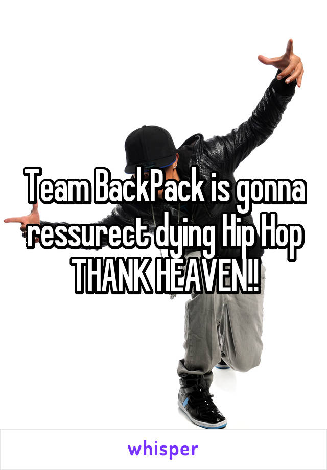 Team BackPack is gonna ressurect dying Hip Hop THANK HEAVEN!!