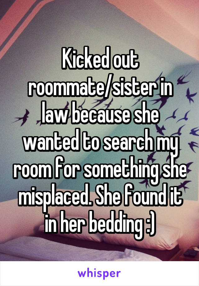 Kicked out roommate/sister in law because she wanted to search my room for something she misplaced. She found it in her bedding :)