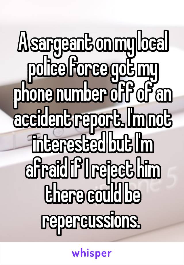 A sargeant on my local police force got my phone number off of an accident report. I'm not interested but I'm afraid if I reject him there could be repercussions. 