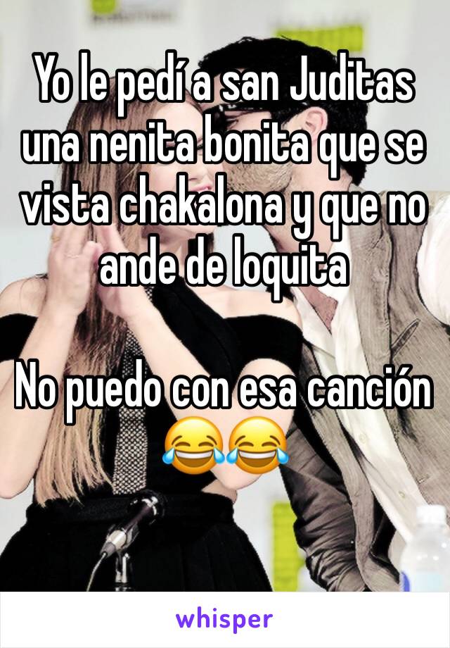 Yo le pedí a san Juditas una nenita bonita que se vista chakalona y que no ande de loquita 

No puedo con esa canción 😂😂