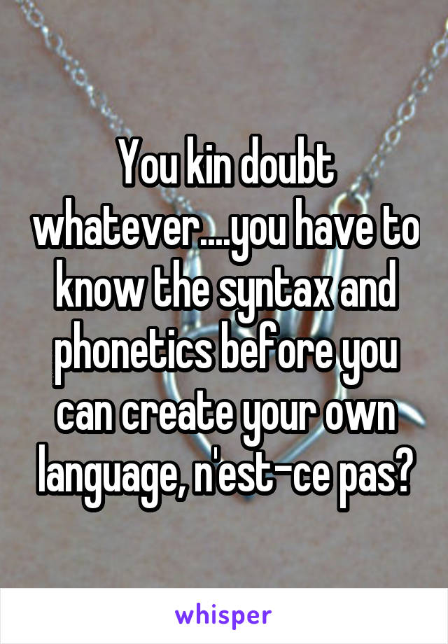 You kin doubt whatever....you have to know the syntax and phonetics before you can create your own language, n'est-ce pas?