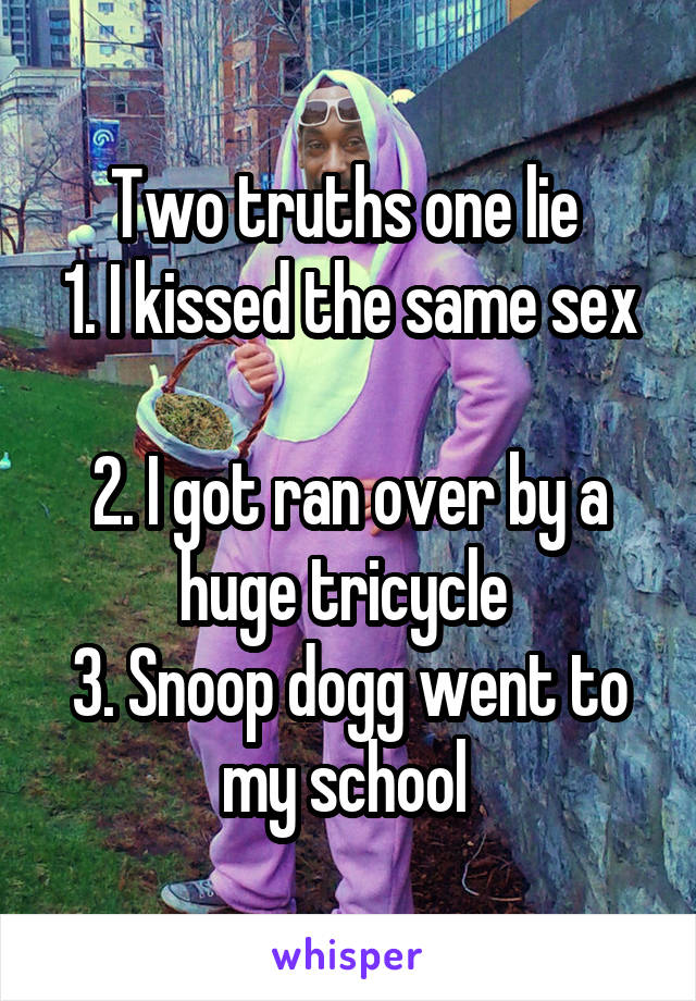 Two truths one lie 
1. I kissed the same sex 
2. I got ran over by a huge tricycle 
3. Snoop dogg went to my school 