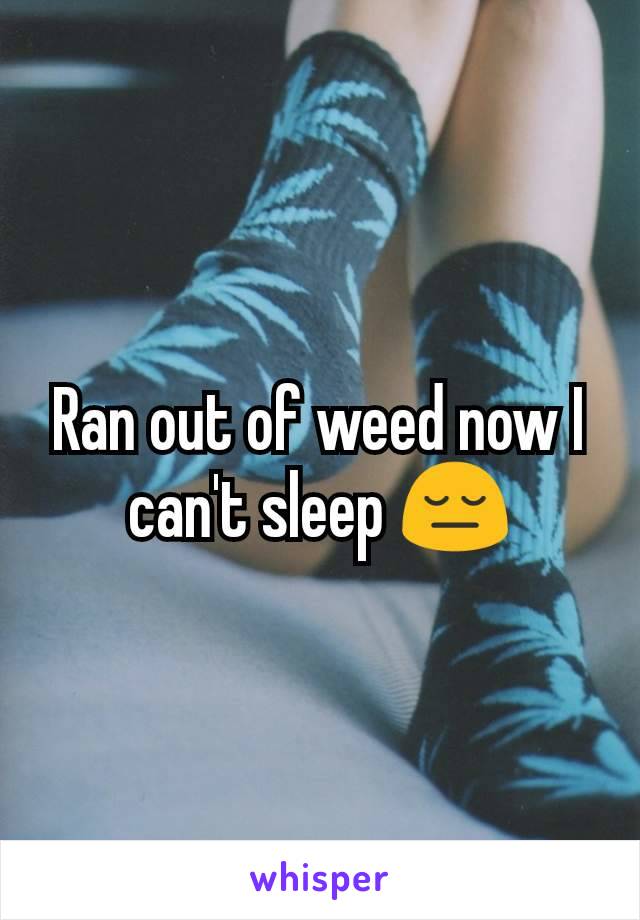 Ran out of weed now I can't sleep 😔