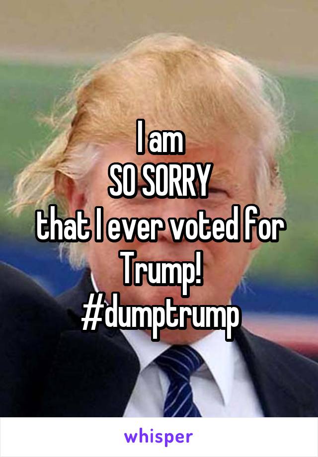 I am
SO SORRY
that I ever voted for
Trump!
#dumptrump