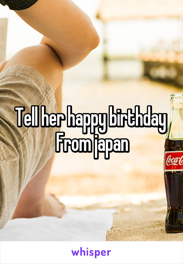 Tell her happy birthday 
From japan