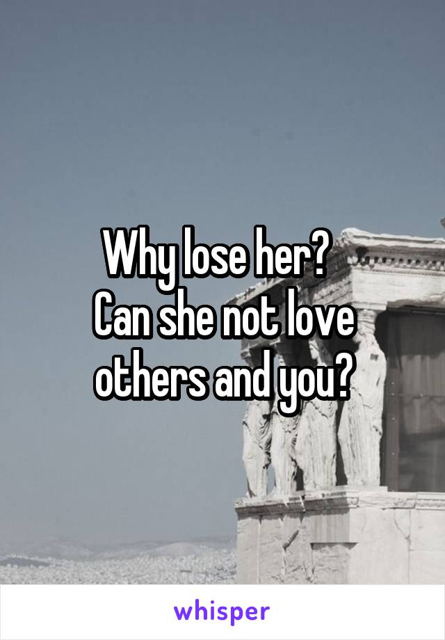 Why lose her?  
Can she not love others and you?