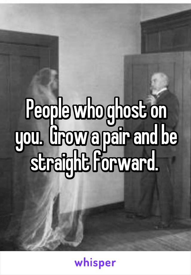 People who ghost on you.  Grow a pair and be straight forward. 