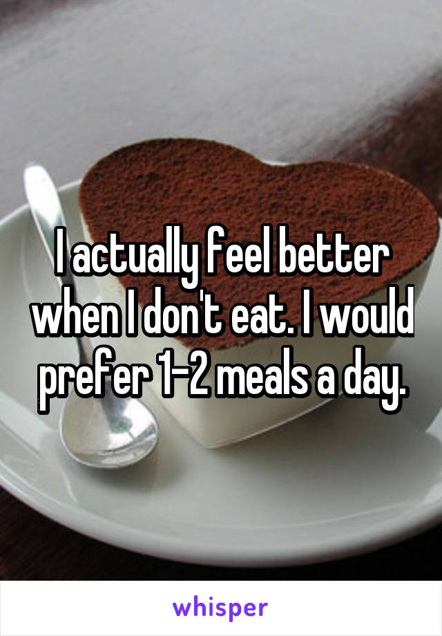 I actually feel better when I don't eat. I would prefer 1-2 meals a day.