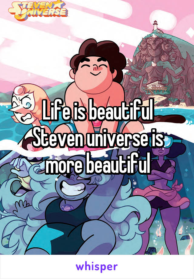 Life is beautiful
Steven universe is more beautiful