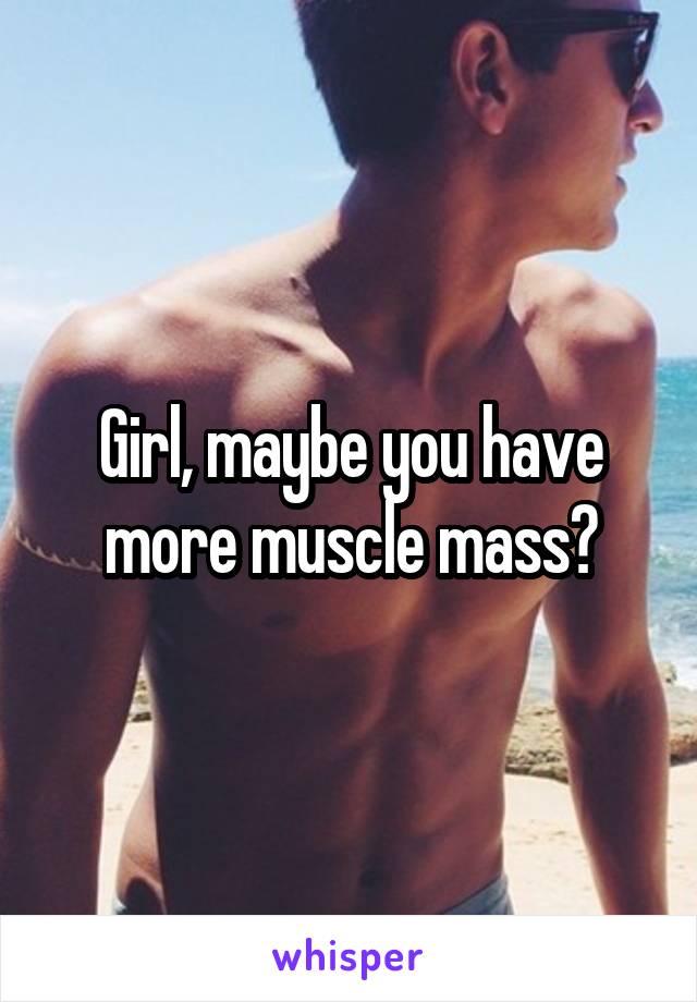 Girl, maybe you have more muscle mass?