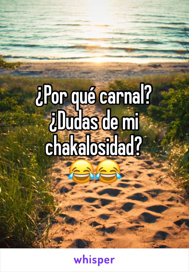 ¿Por qué carnal? 
¿Dudas de mi chakalosidad?
😂😂