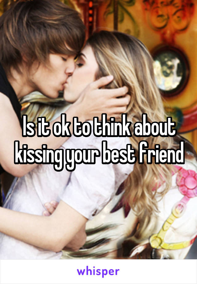 Is it ok to think about kissing your best friend