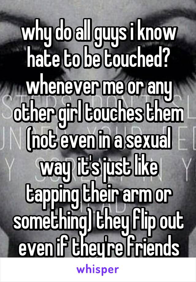 why do all guys i know hate to be touched? whenever me or any other girl touches them (not even in a sexual way  it's just like tapping their arm or something) they flip out even if they're friends