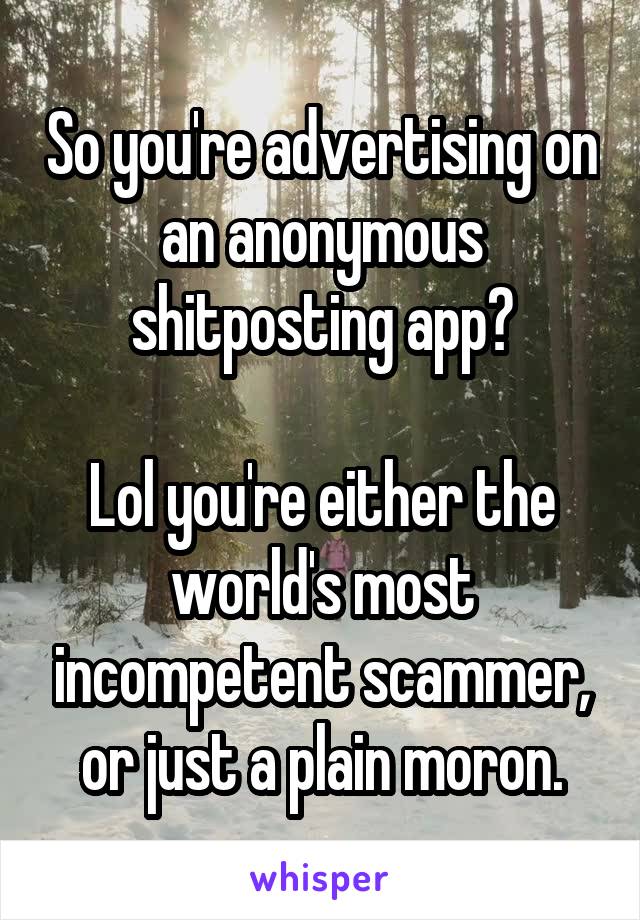 So you're advertising on an anonymous shitposting app?

Lol you're either the world's most incompetent scammer, or just a plain moron.