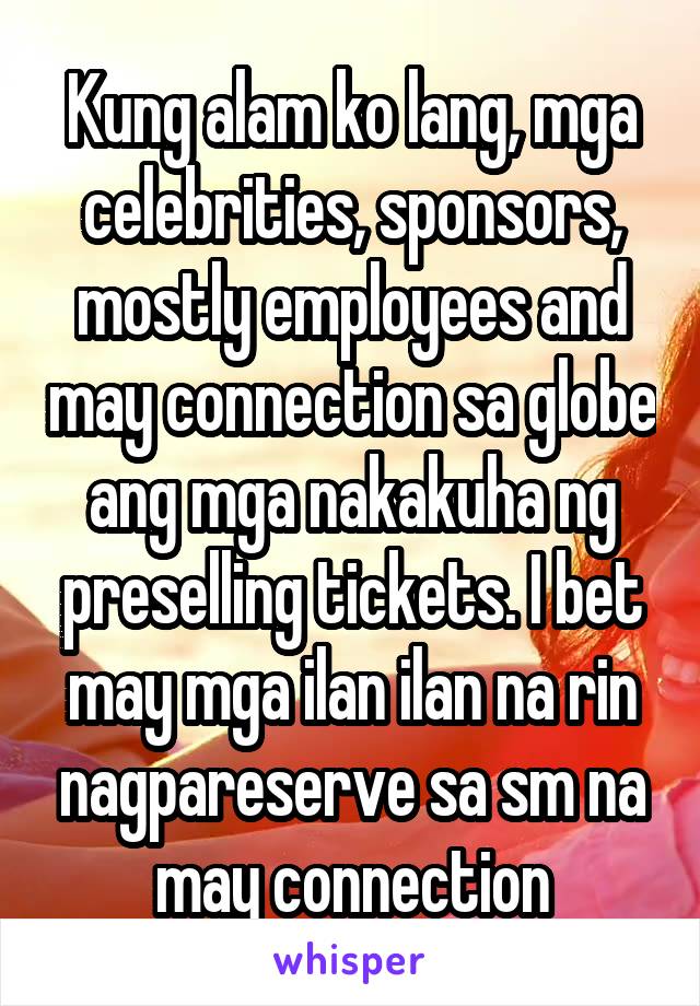 Kung alam ko lang, mga celebrities, sponsors, mostly employees and may connection sa globe ang mga nakakuha ng preselling tickets. I bet may mga ilan ilan na rin nagpareserve sa sm na may connection