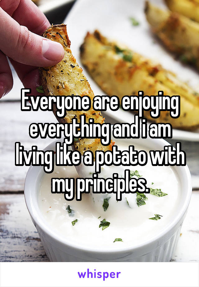 Everyone are enjoying everything and i am living like a potato with my principles.