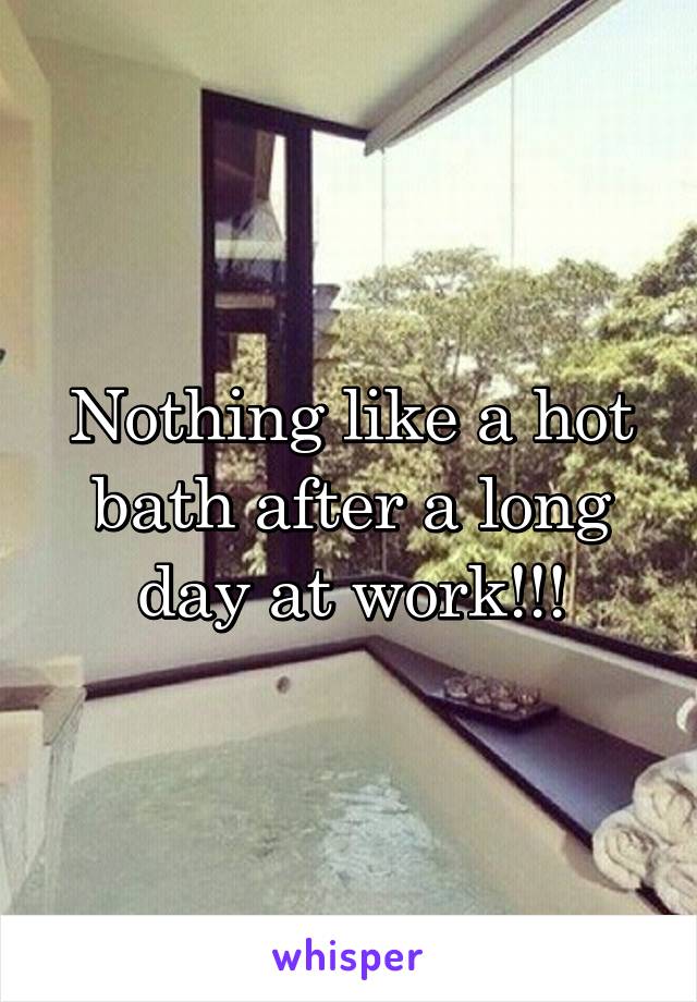 Nothing like a hot bath after a long day at work!!!