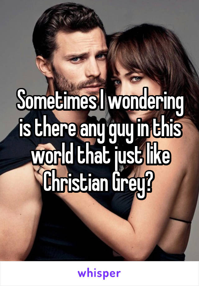 Sometimes I wondering is there any guy in this world that just like Christian Grey? 