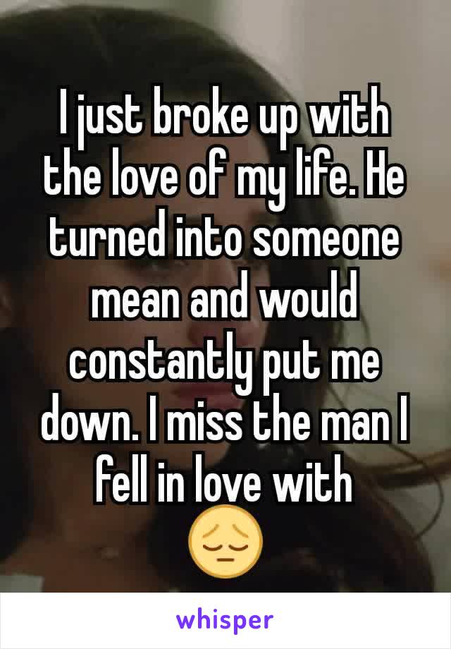 I just broke up with the love of my life. He turned into someone mean and would constantly put me down. I miss the man I fell in love with
😔