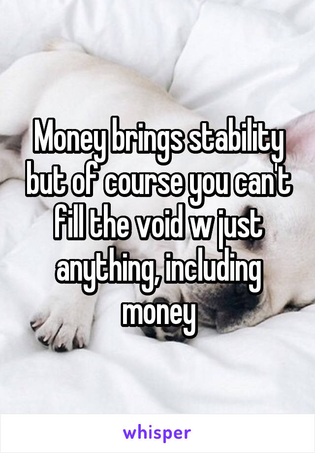 Money brings stability but of course you can't fill the void w just anything, including money