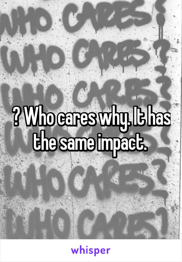 ? Who cares why. It has the same impact. 