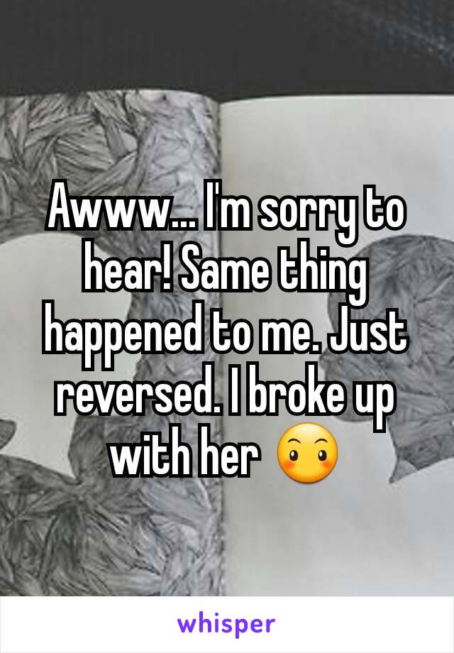 Awww... I'm sorry to hear! Same thing happened to me. Just reversed. I broke up with her 😶