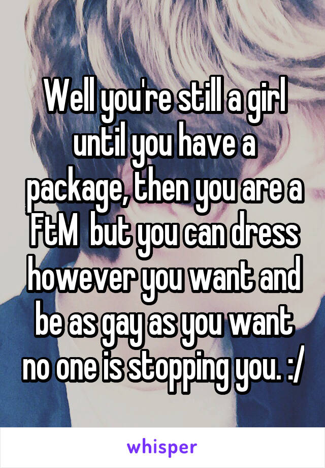 Well you're still a girl until you have a package, then you are a FtM  but you can dress however you want and be as gay as you want no one is stopping you. :/