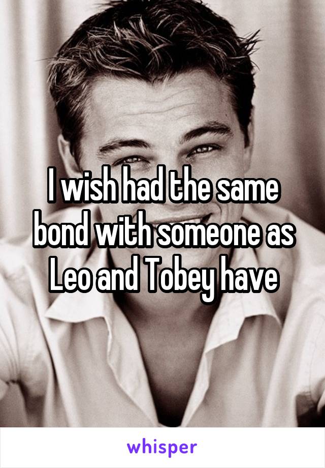 I wish had the same bond with someone as Leo and Tobey have