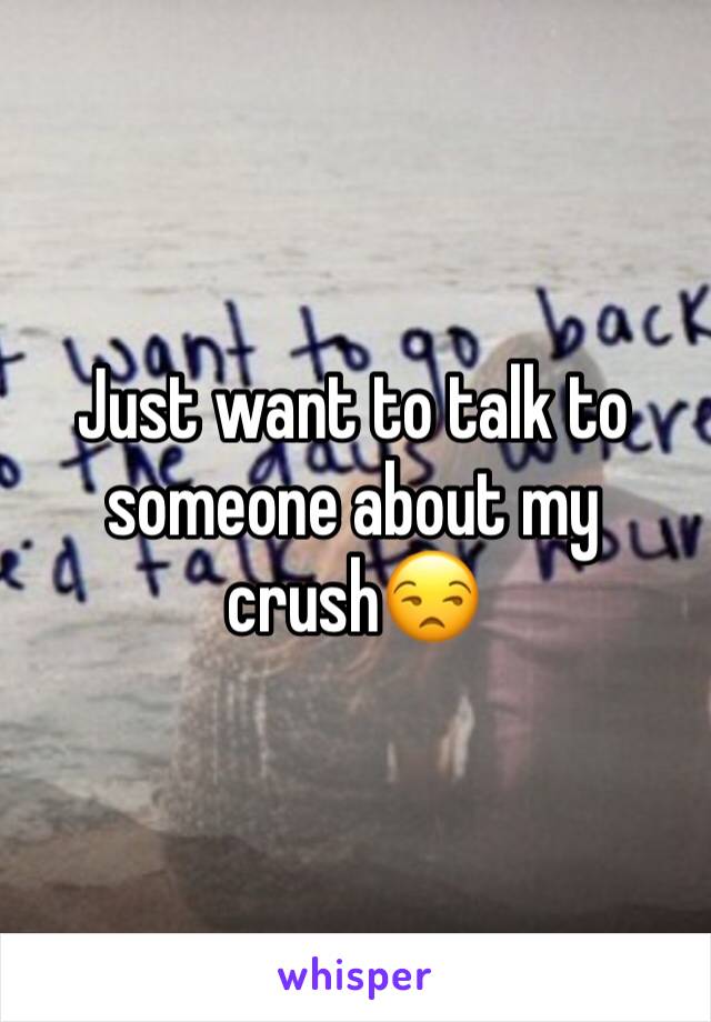 Just want to talk to someone about my crush😒