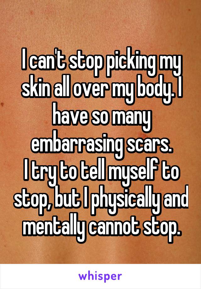 I can't stop picking my skin all over my body. I have so many embarrasing scars.
I try to tell myself to stop, but I physically and mentally cannot stop.