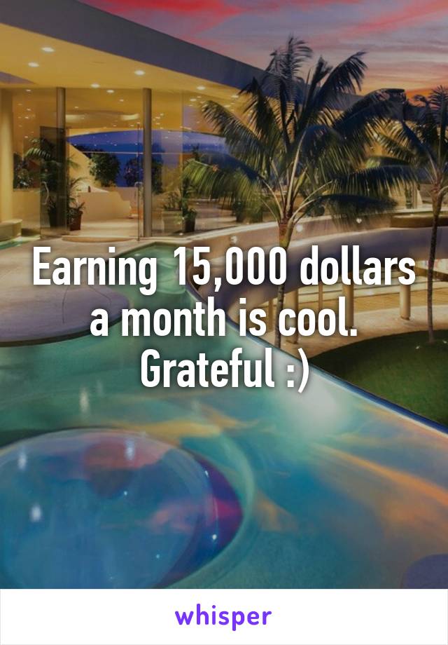 Earning 15,000 dollars a month is cool. Grateful :)