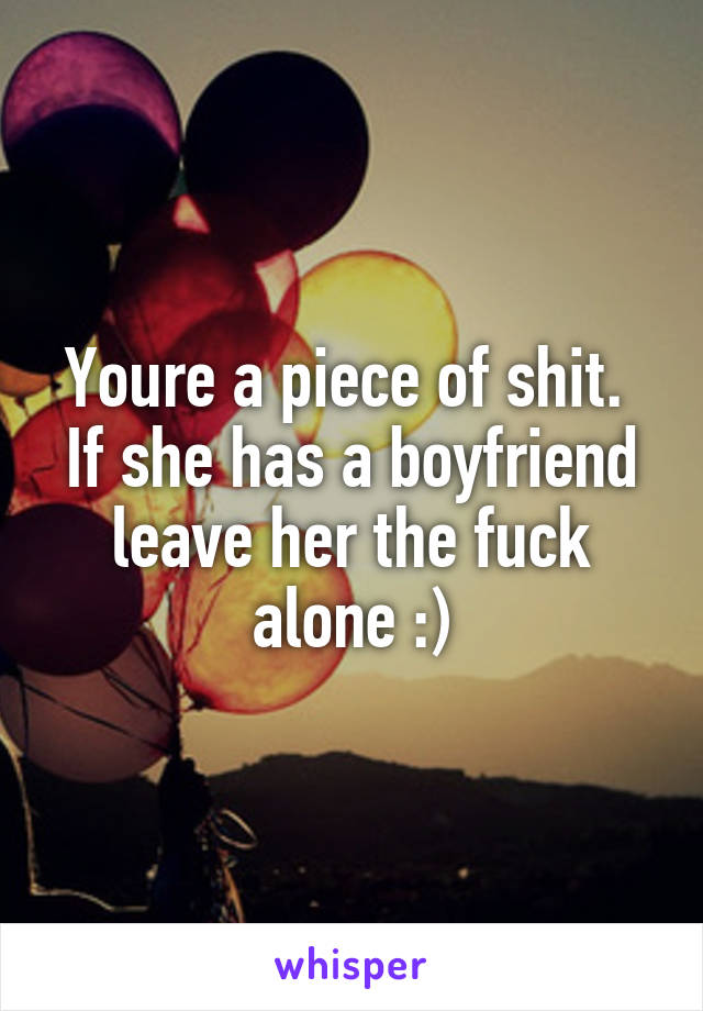 Youre a piece of shit. 
If she has a boyfriend leave her the fuck alone :)