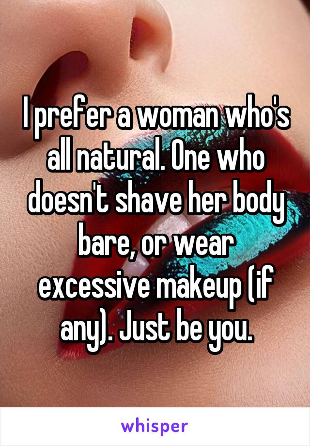 I prefer a woman who's all natural. One who doesn't shave her body bare, or wear excessive makeup (if any). Just be you.