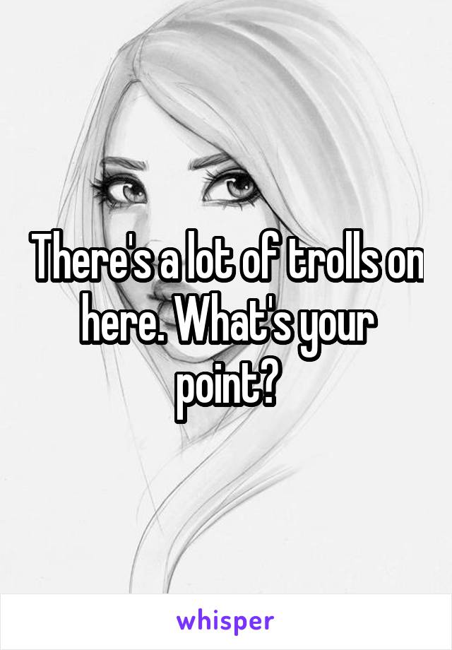 There's a lot of trolls on here. What's your point?