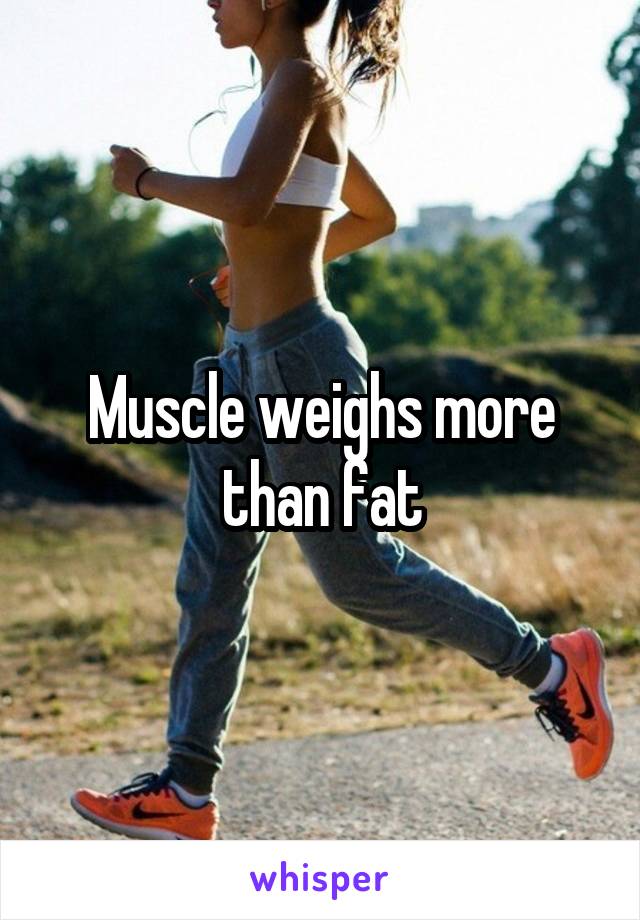 Muscle weighs more than fat