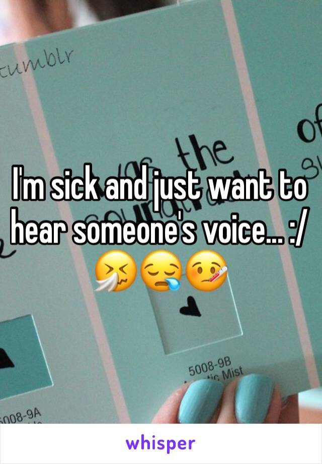 I'm sick and just want to hear someone's voice... :/ 🤧😪🤒