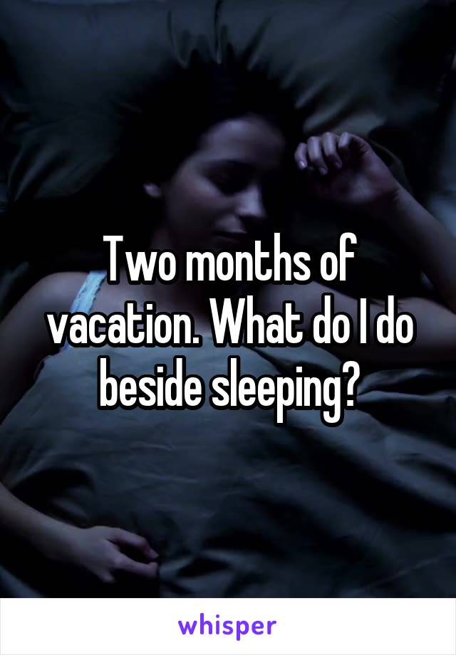 Two months of vacation. What do I do beside sleeping?