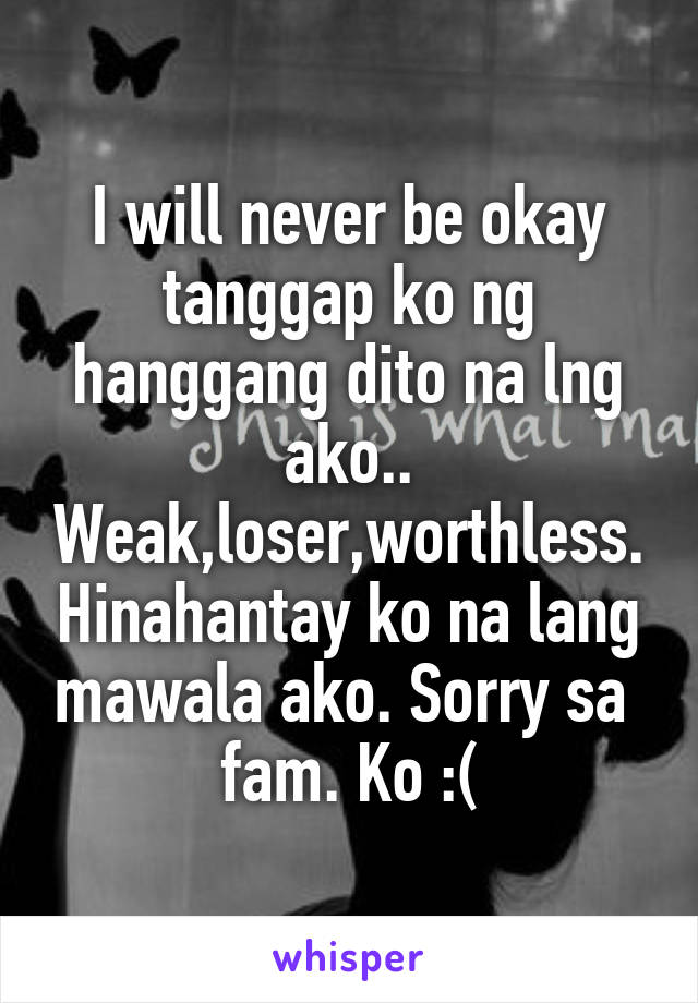 I will never be okay tanggap ko ng hanggang dito na lng ako.. Weak,loser,worthless. Hinahantay ko na lang mawala ako. Sorry sa  fam. Ko :(