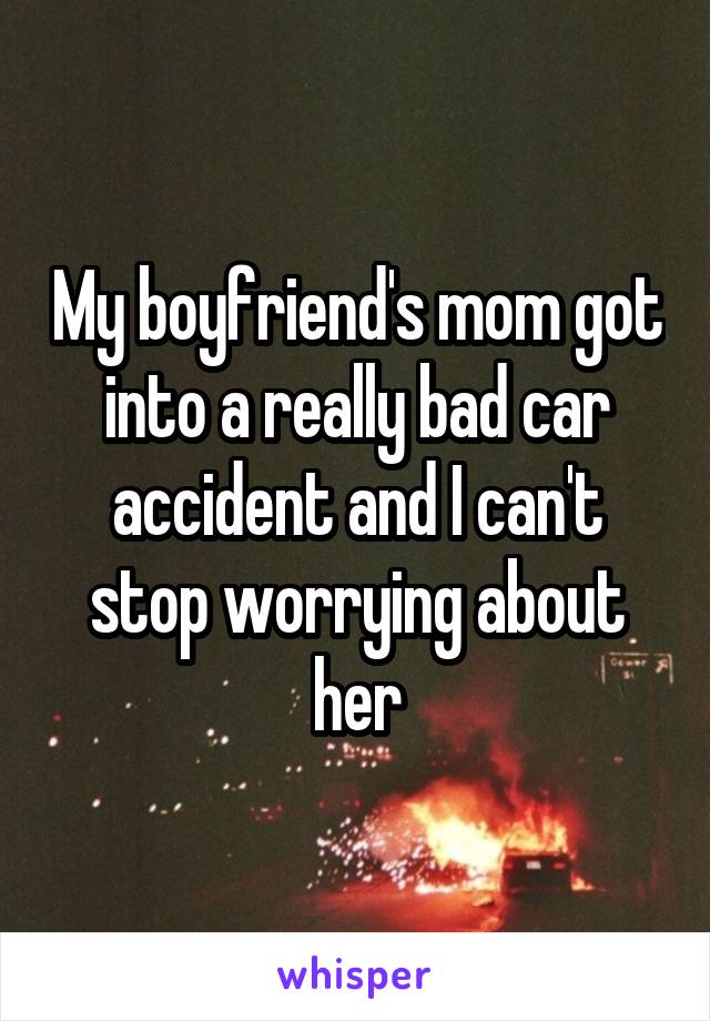 My boyfriend's mom got into a really bad car accident and I can't stop worrying about her