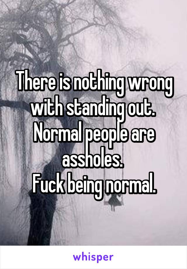 There is nothing wrong with standing out. 
Normal people are assholes. 
Fuck being normal.