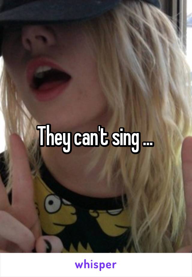 They can't sing ... 