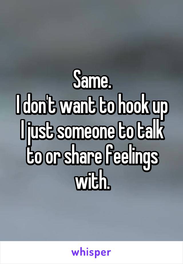 Same.
I don't want to hook up I just someone to talk to or share feelings with.