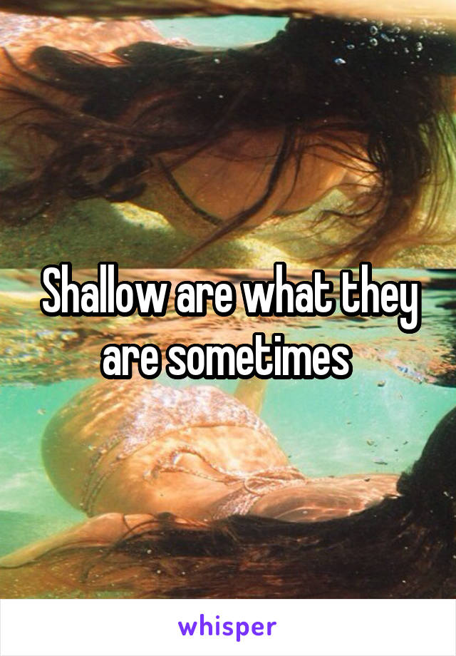 Shallow are what they are sometimes 