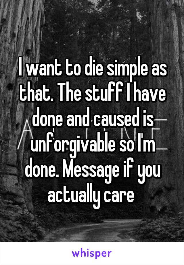 I want to die simple as that. The stuff I have done and caused is unforgivable so I'm done. Message if you actually care 