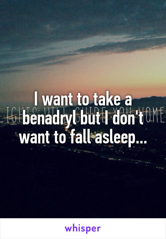 I want to take a benadryl but I don't want to fall asleep...